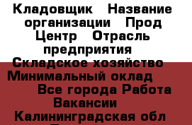 Кладовщик › Название организации ­ Прод Центр › Отрасль предприятия ­ Складское хозяйство › Минимальный оклад ­ 20 000 - Все города Работа » Вакансии   . Калининградская обл.,Приморск г.